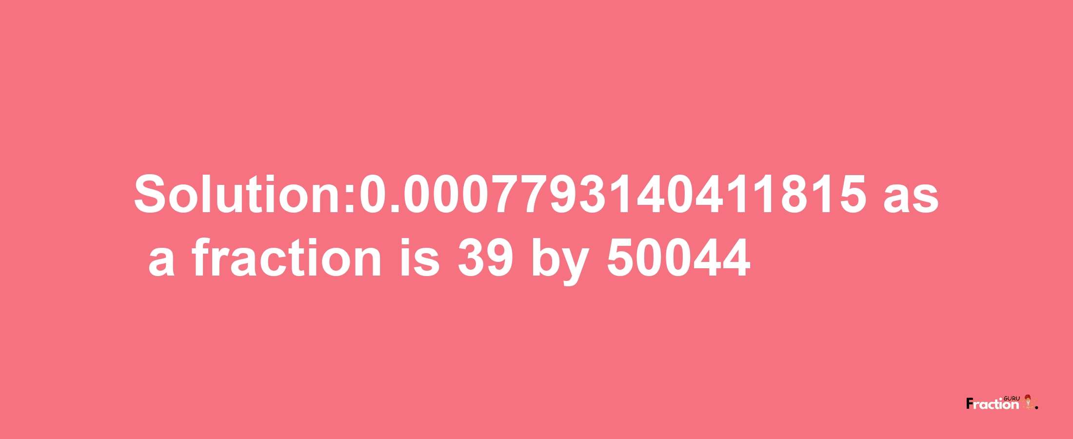 Solution:0.0007793140411815 as a fraction is 39/50044