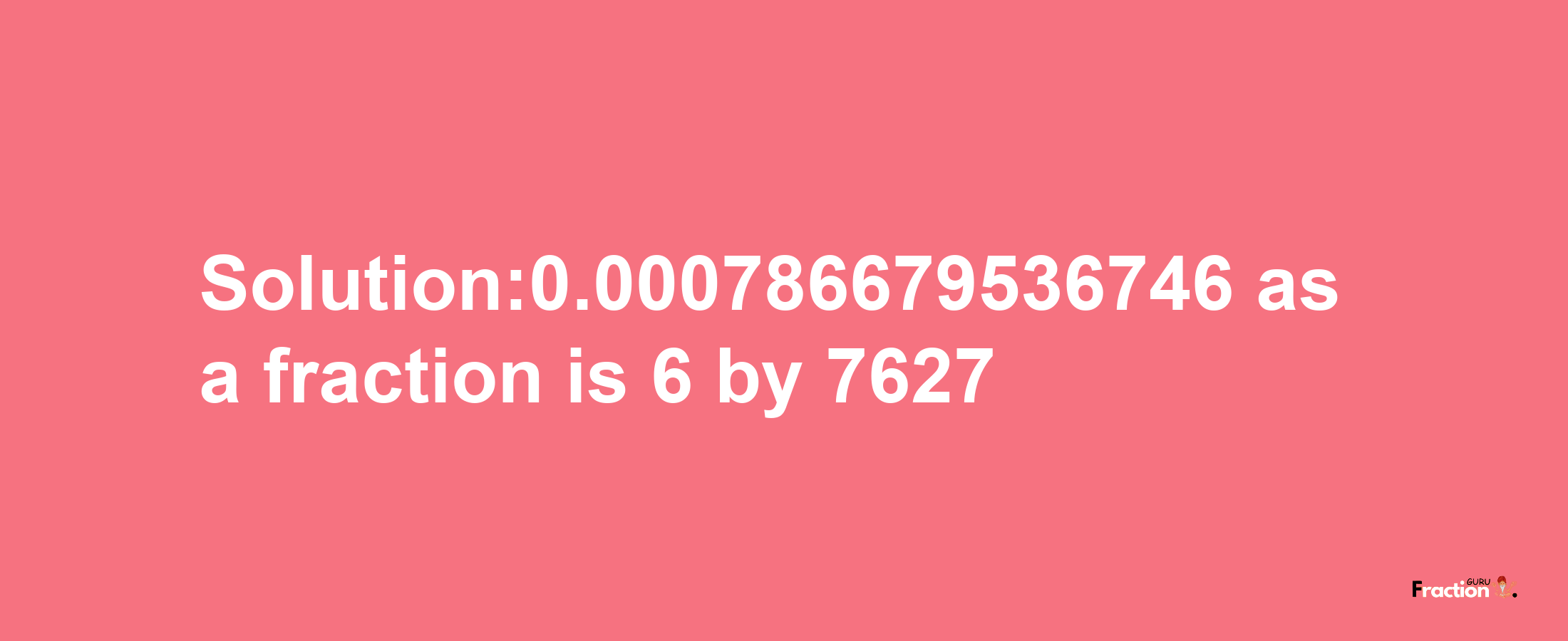 Solution:0.000786679536746 as a fraction is 6/7627