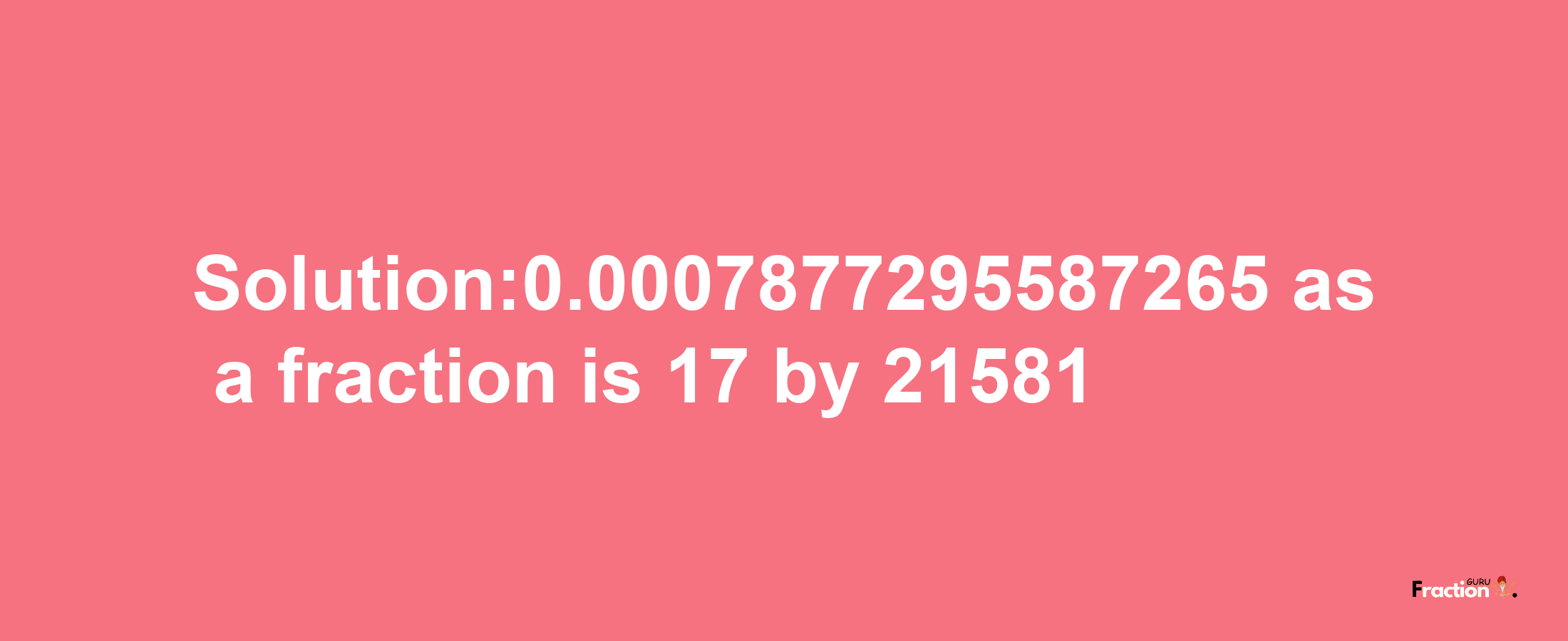 Solution:0.0007877295587265 as a fraction is 17/21581