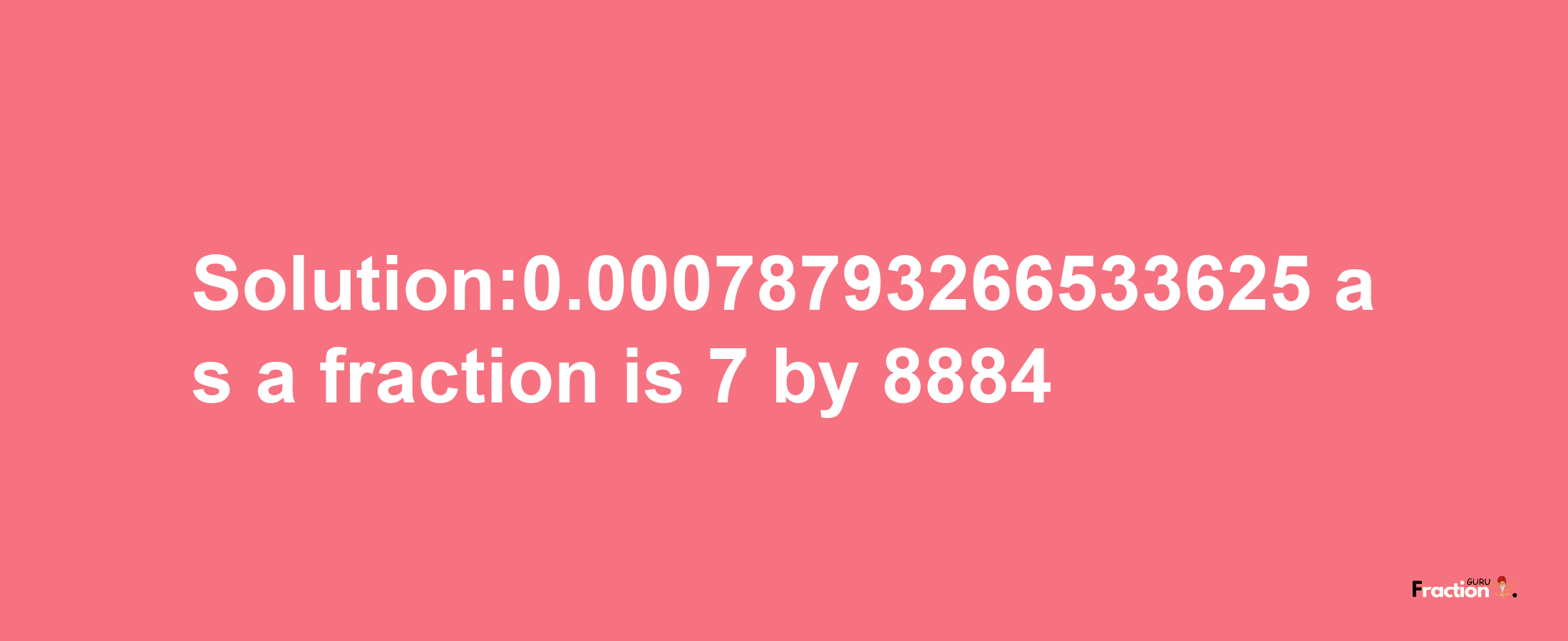 Solution:0.00078793266533625 as a fraction is 7/8884