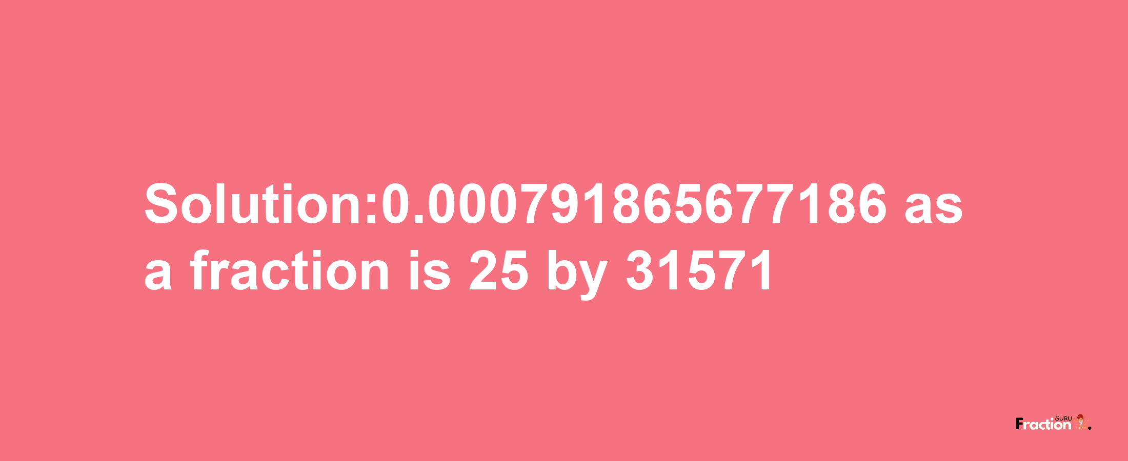 Solution:0.000791865677186 as a fraction is 25/31571