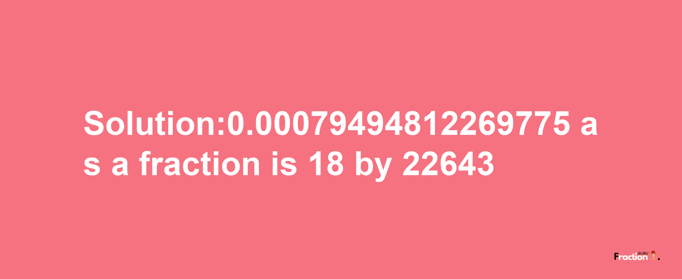 Solution:0.00079494812269775 as a fraction is 18/22643