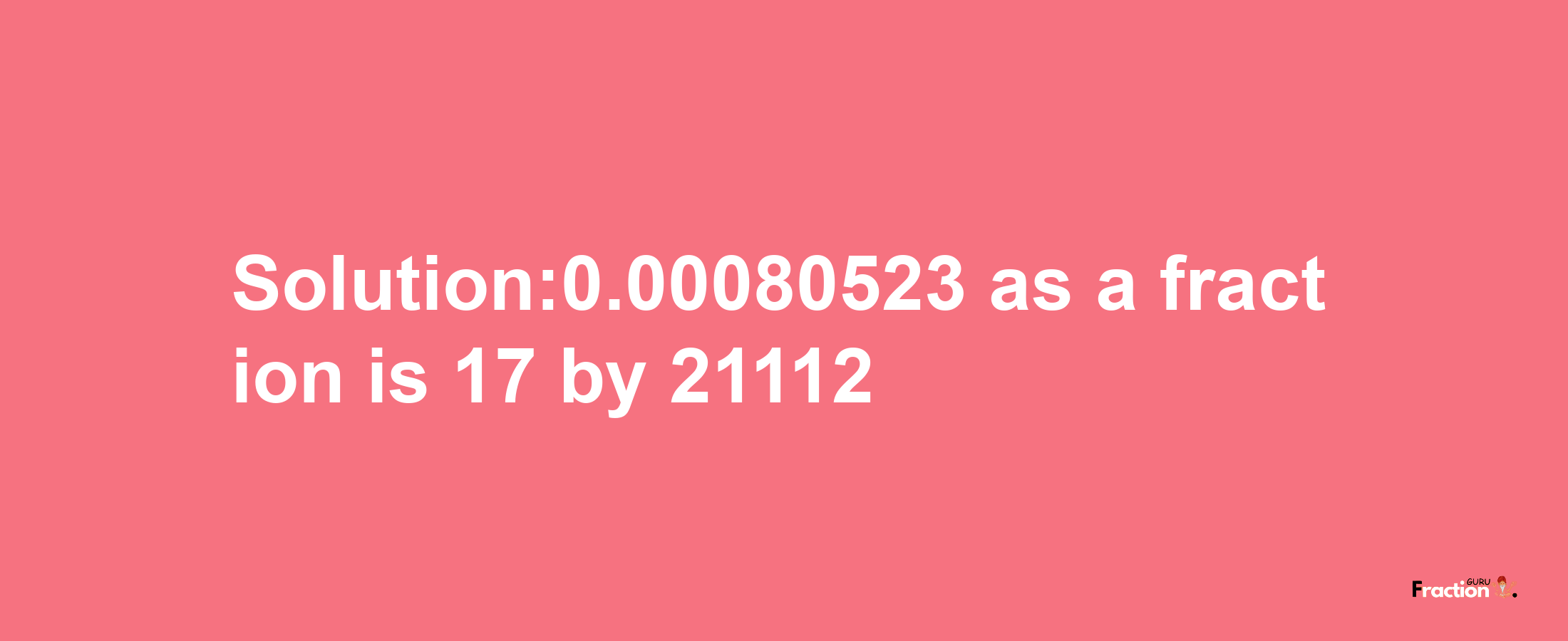 Solution:0.00080523 as a fraction is 17/21112