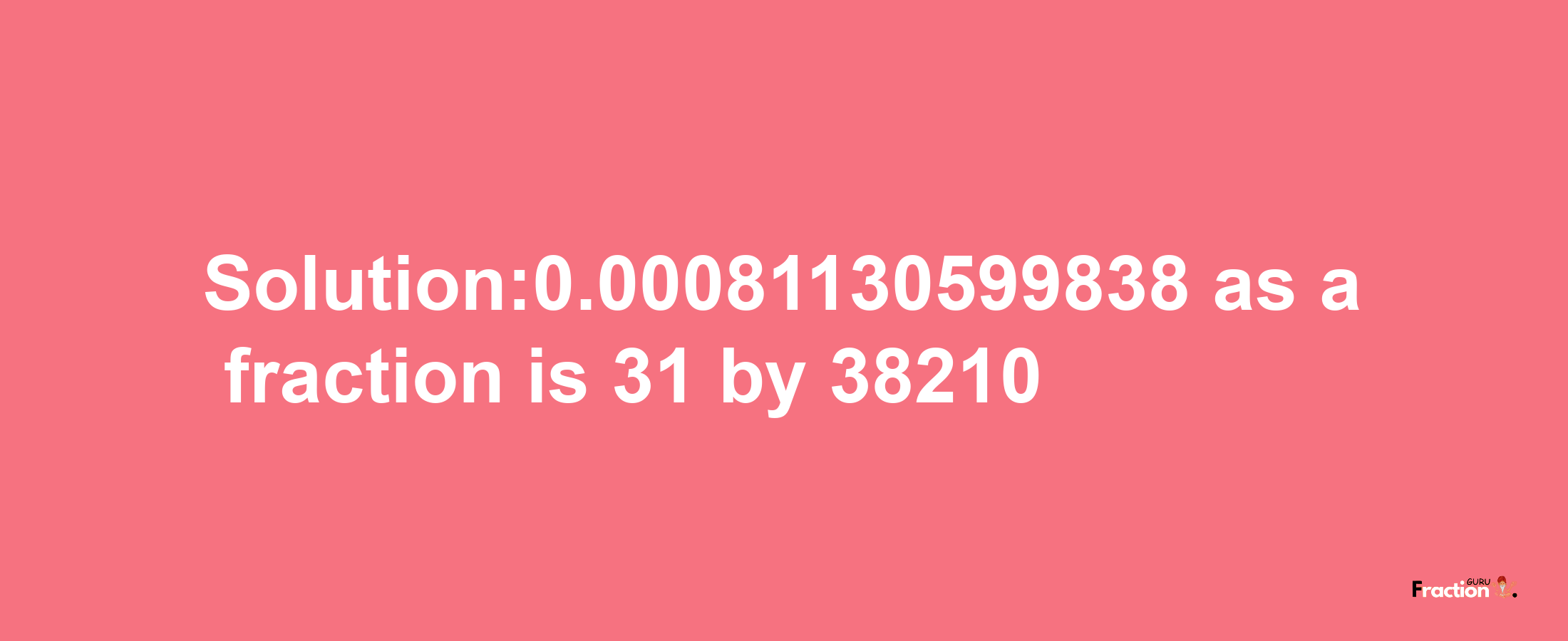 Solution:0.00081130599838 as a fraction is 31/38210