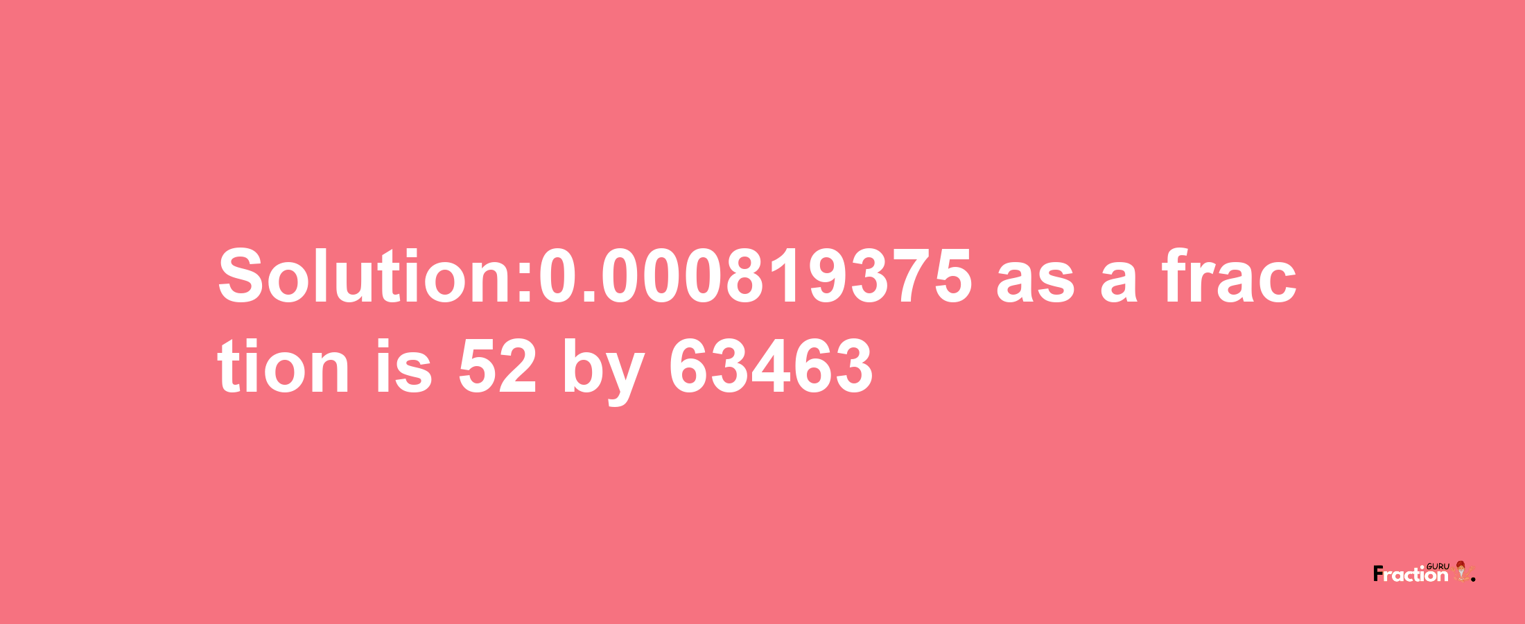 Solution:0.000819375 as a fraction is 52/63463