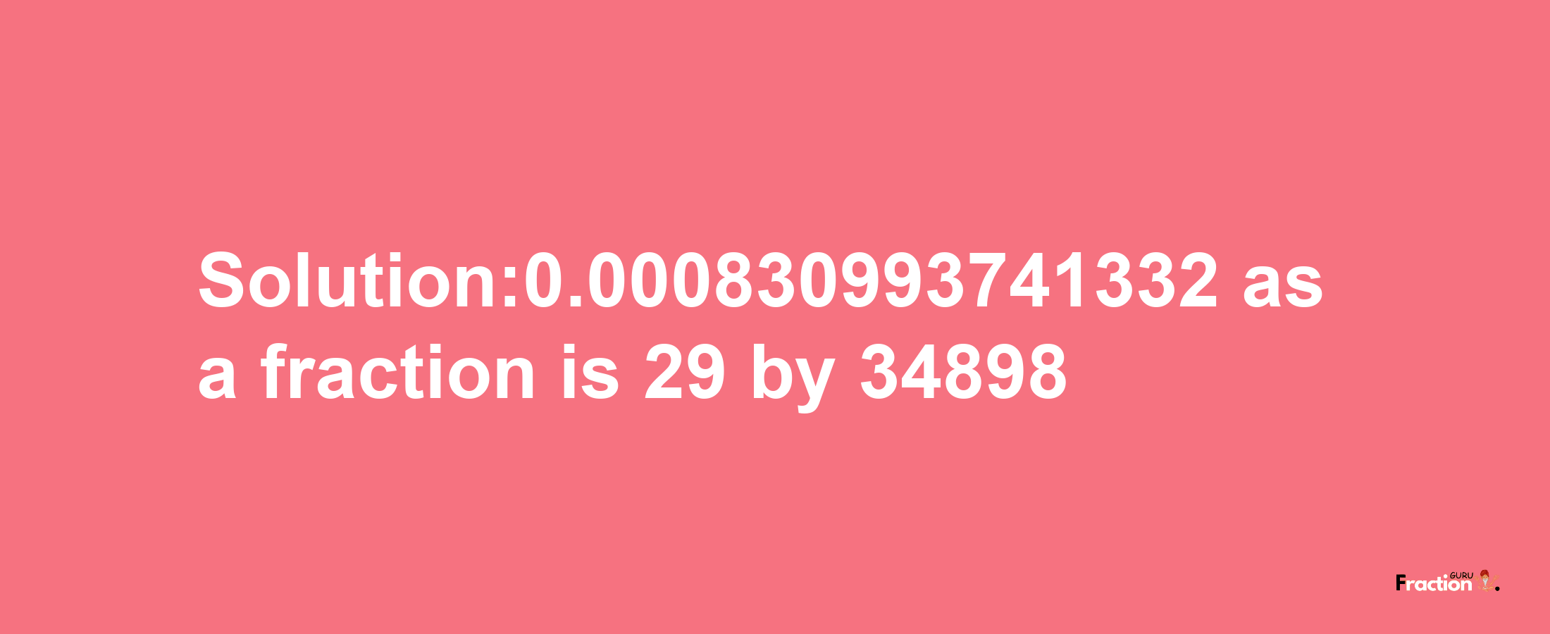 Solution:0.000830993741332 as a fraction is 29/34898