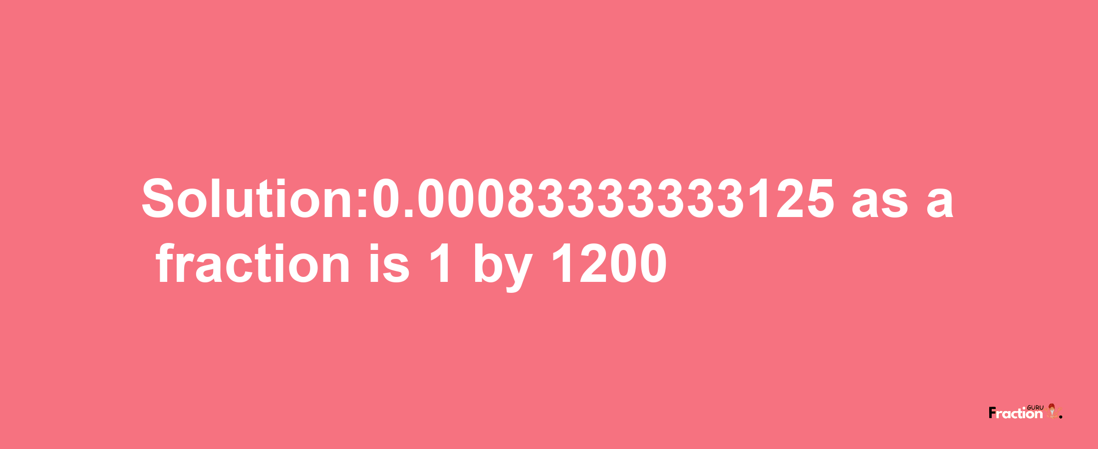 Solution:0.00083333333125 as a fraction is 1/1200