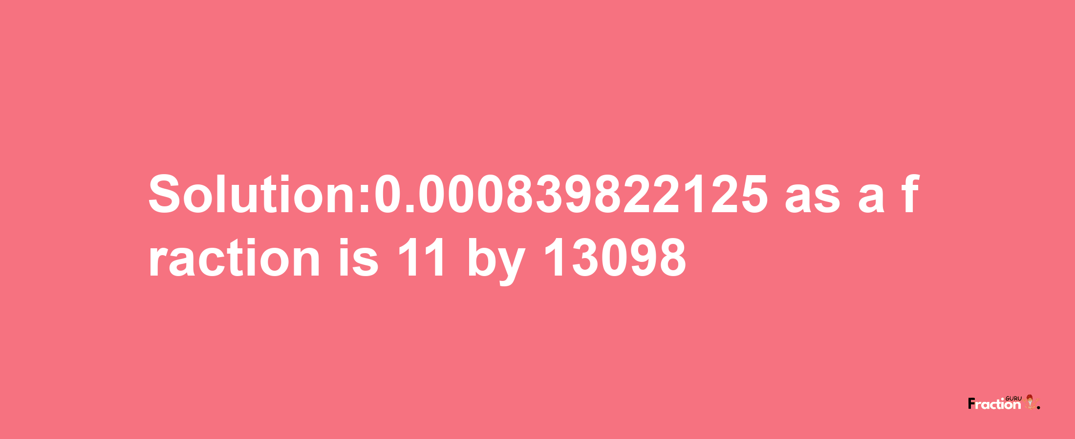 Solution:0.000839822125 as a fraction is 11/13098