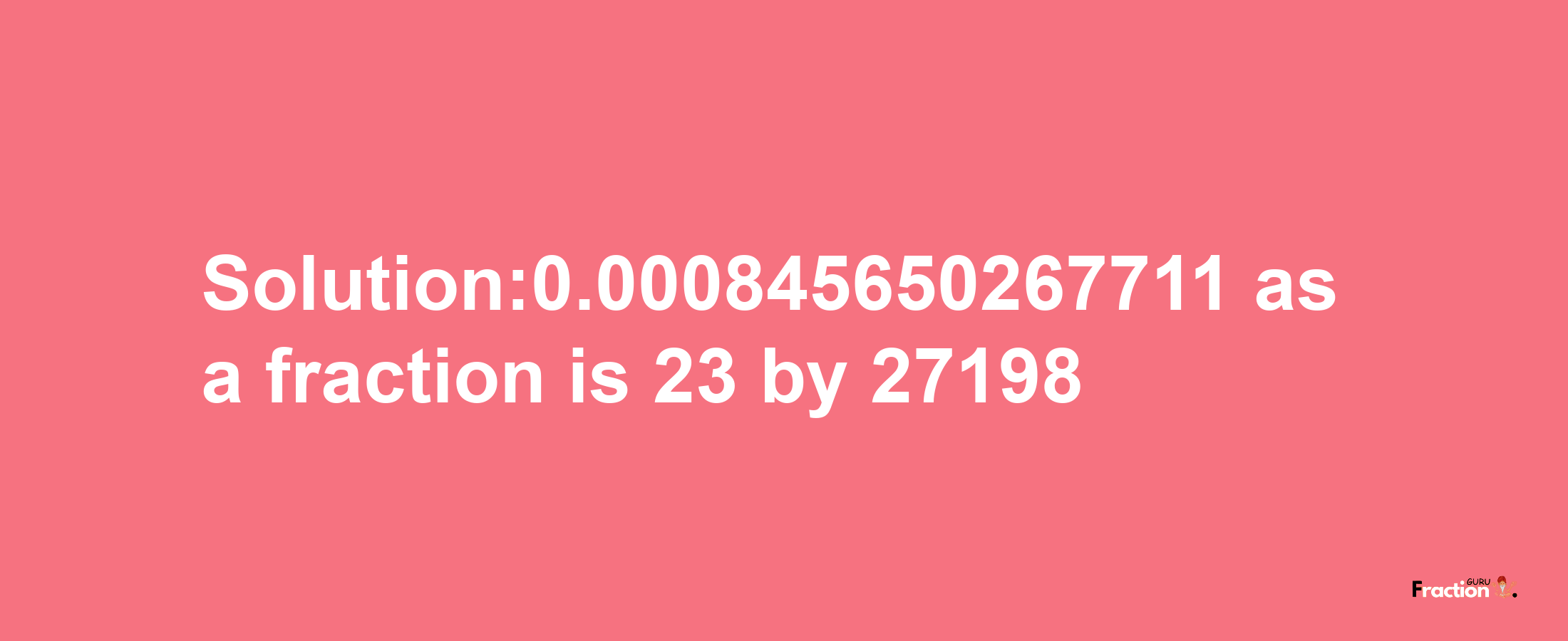 Solution:0.000845650267711 as a fraction is 23/27198