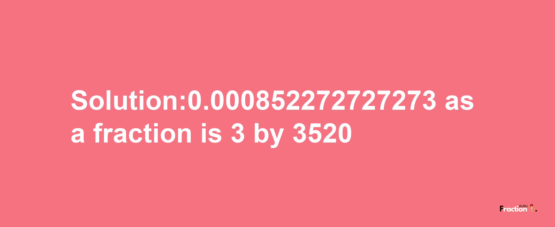 Solution:0.000852272727273 as a fraction is 3/3520