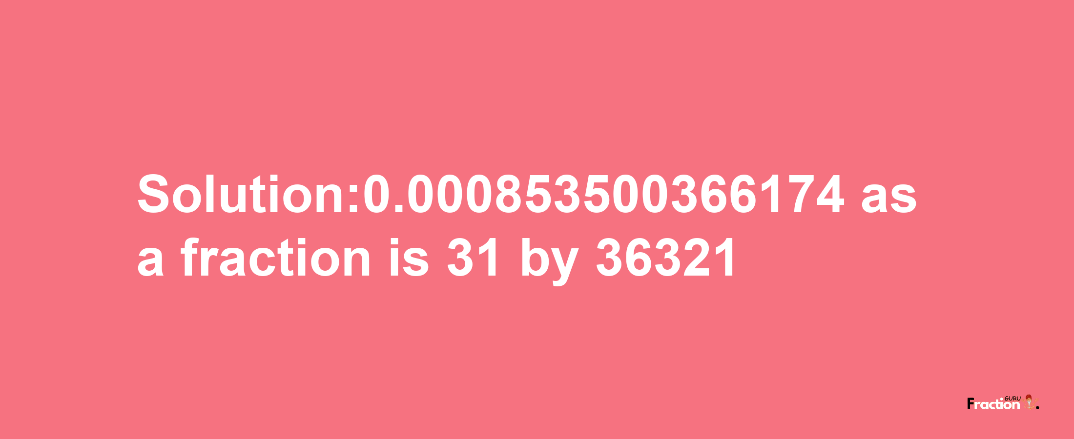 Solution:0.000853500366174 as a fraction is 31/36321