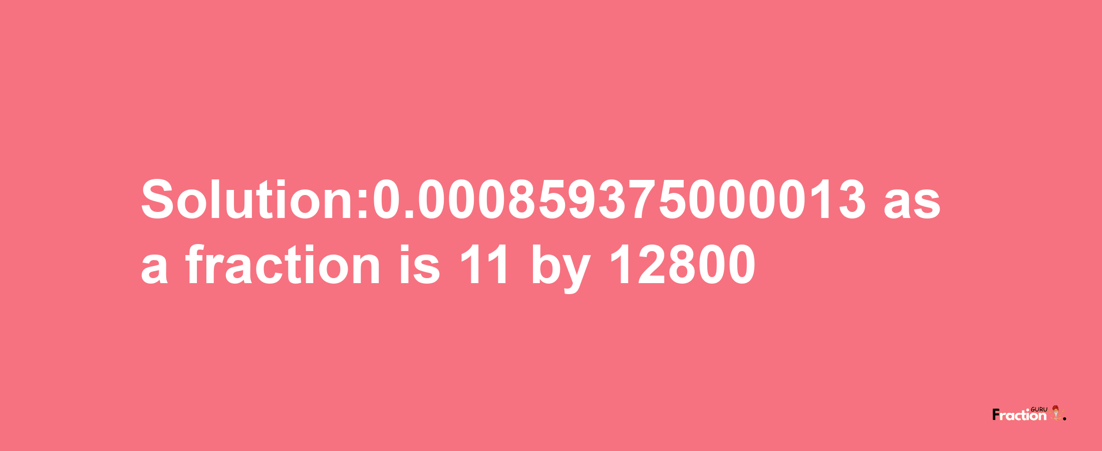 Solution:0.000859375000013 as a fraction is 11/12800