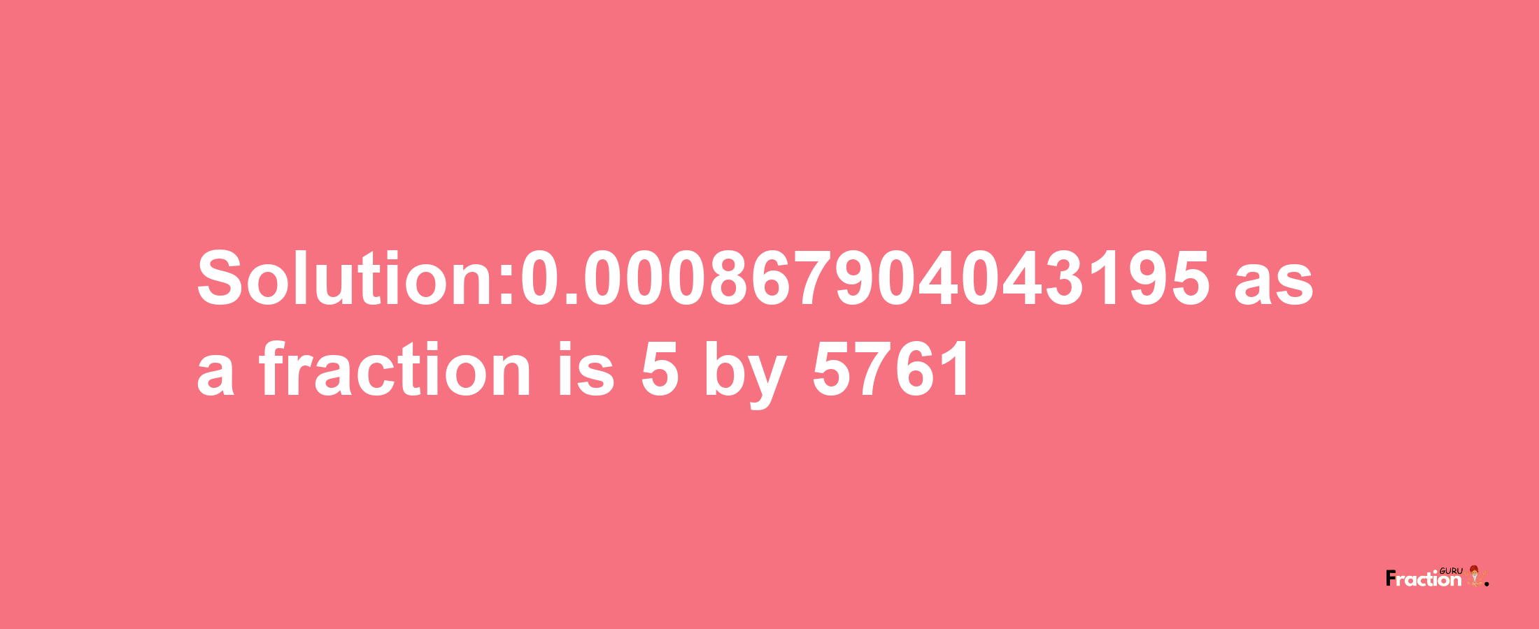 Solution:0.000867904043195 as a fraction is 5/5761