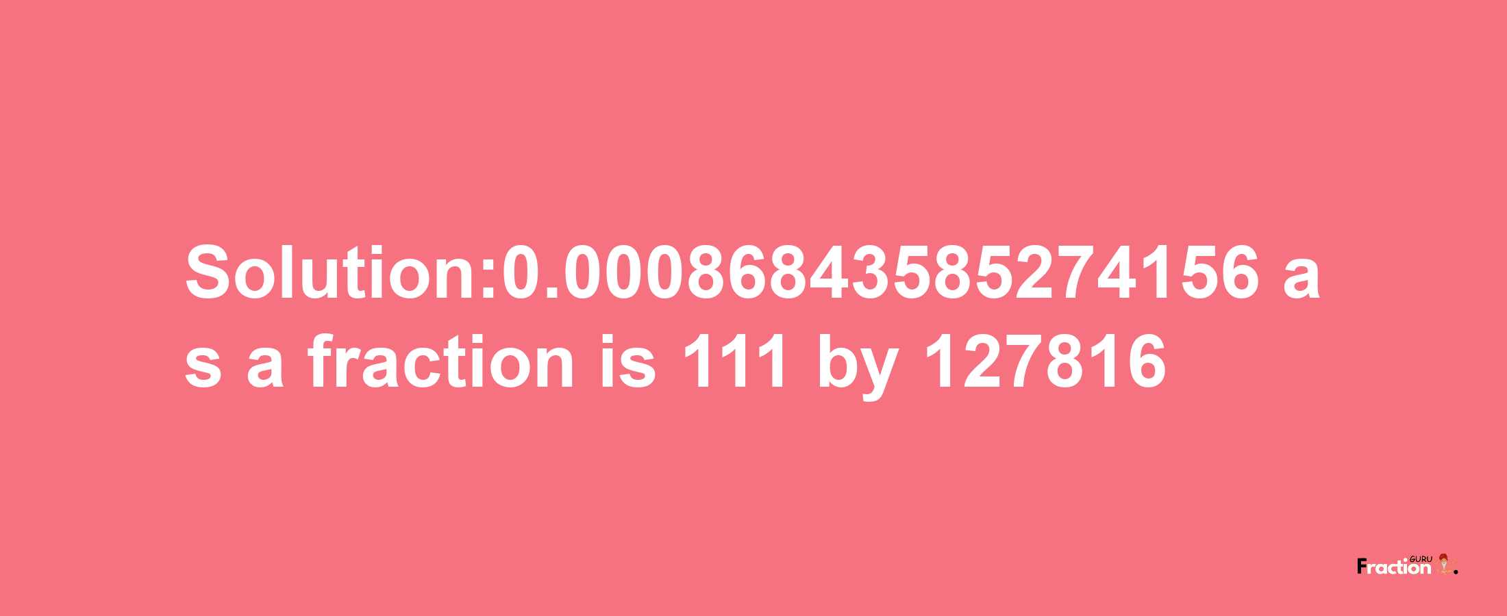 Solution:0.00086843585274156 as a fraction is 111/127816