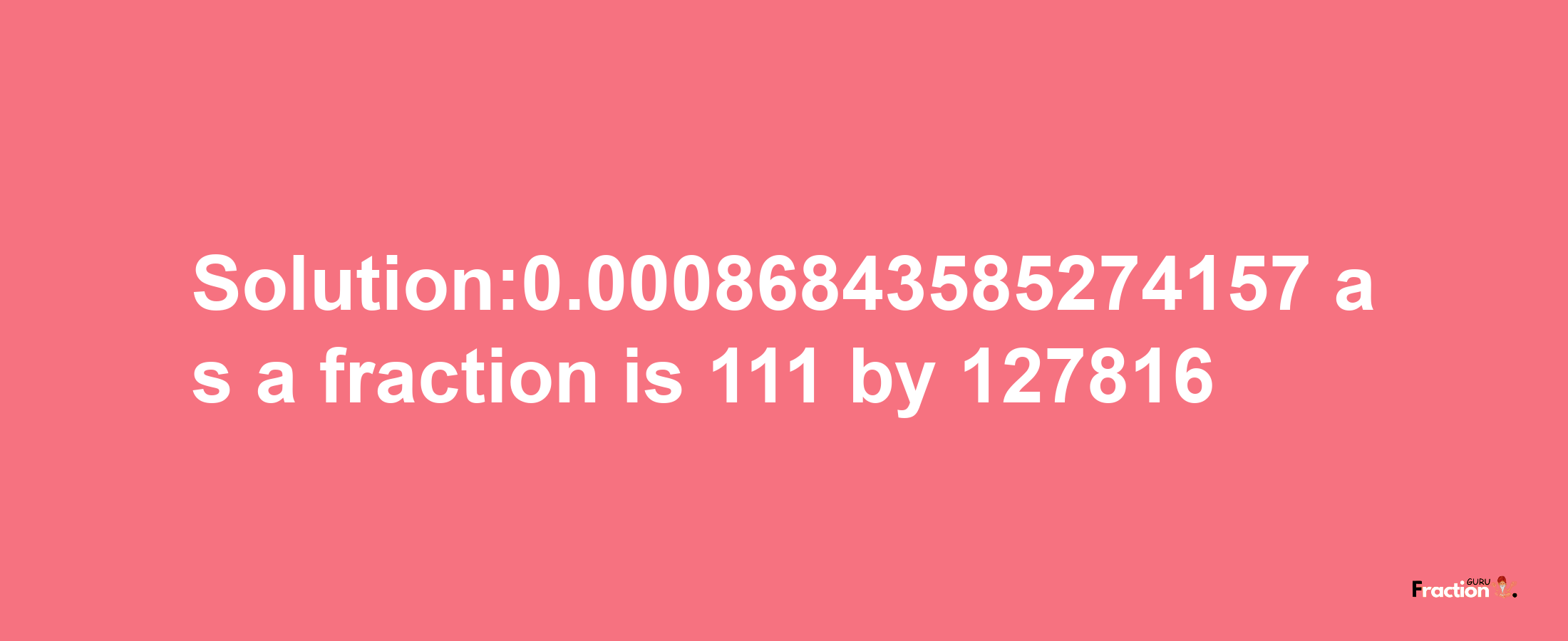 Solution:0.00086843585274157 as a fraction is 111/127816