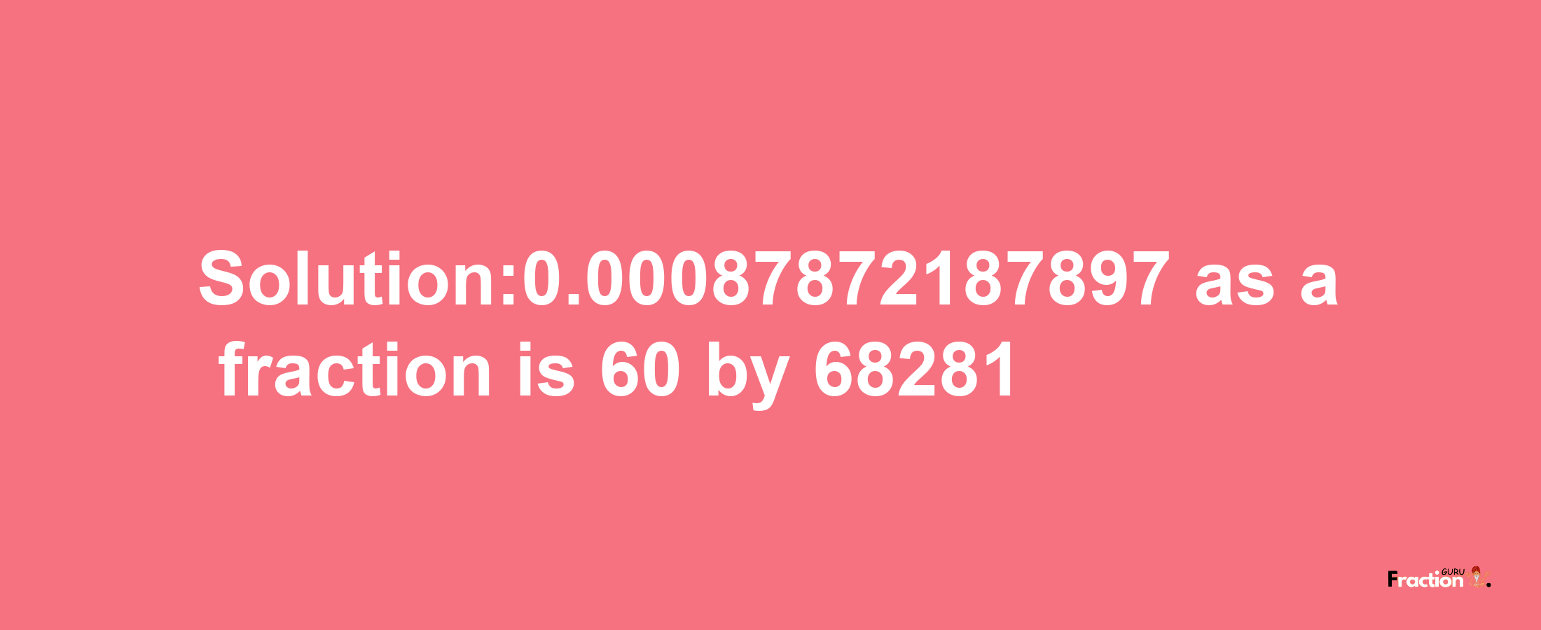 Solution:0.00087872187897 as a fraction is 60/68281