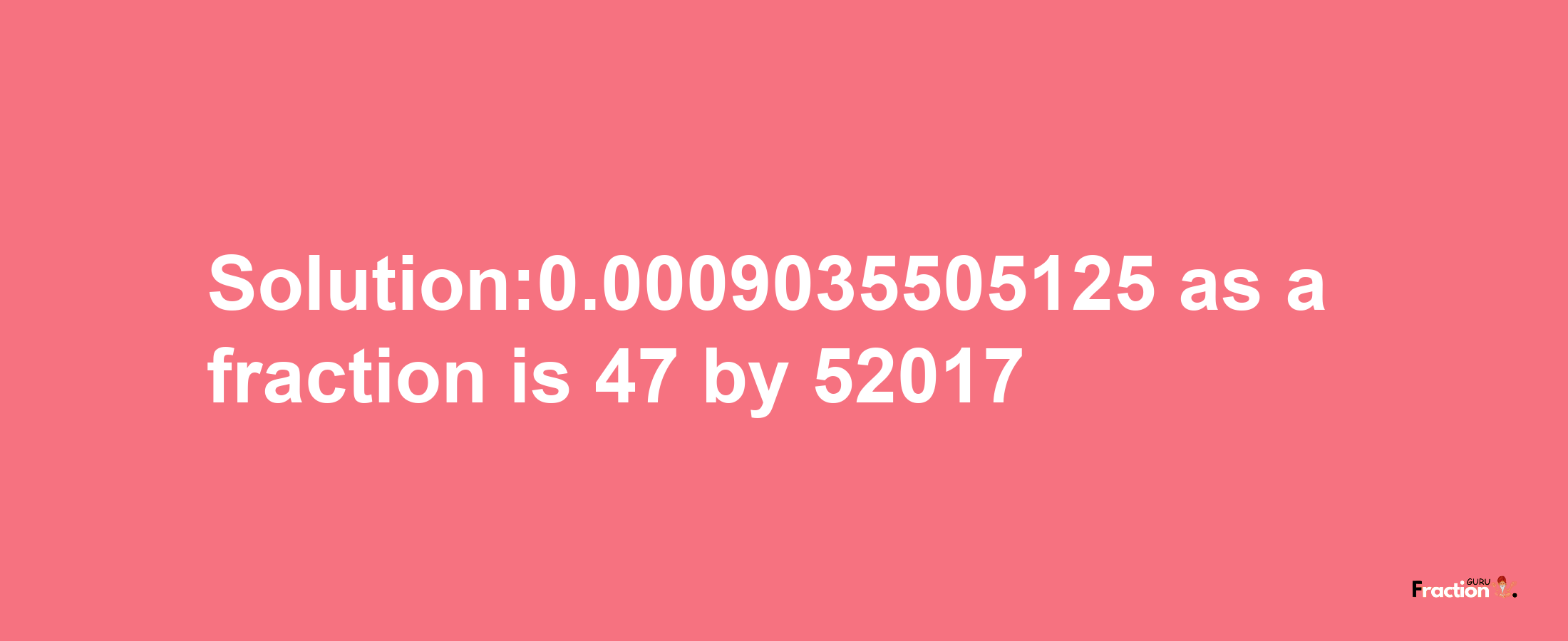 Solution:0.0009035505125 as a fraction is 47/52017