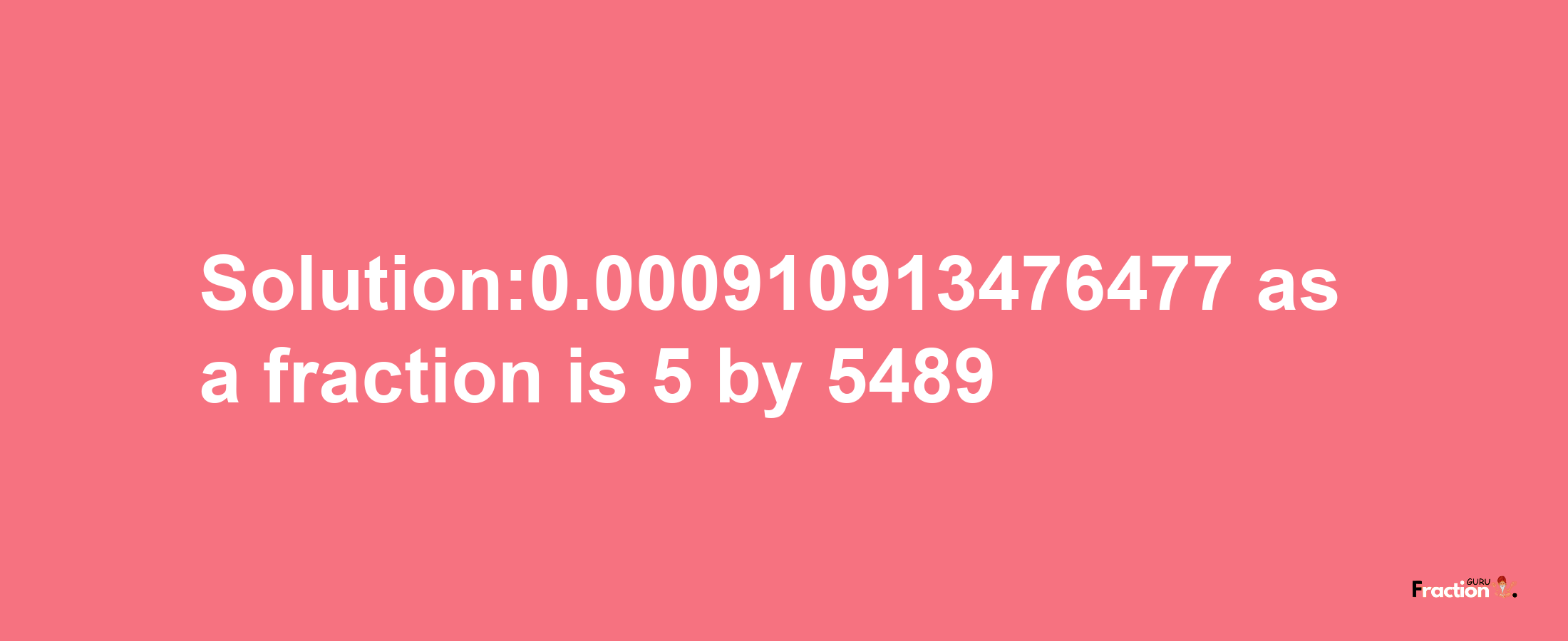 Solution:0.000910913476477 as a fraction is 5/5489