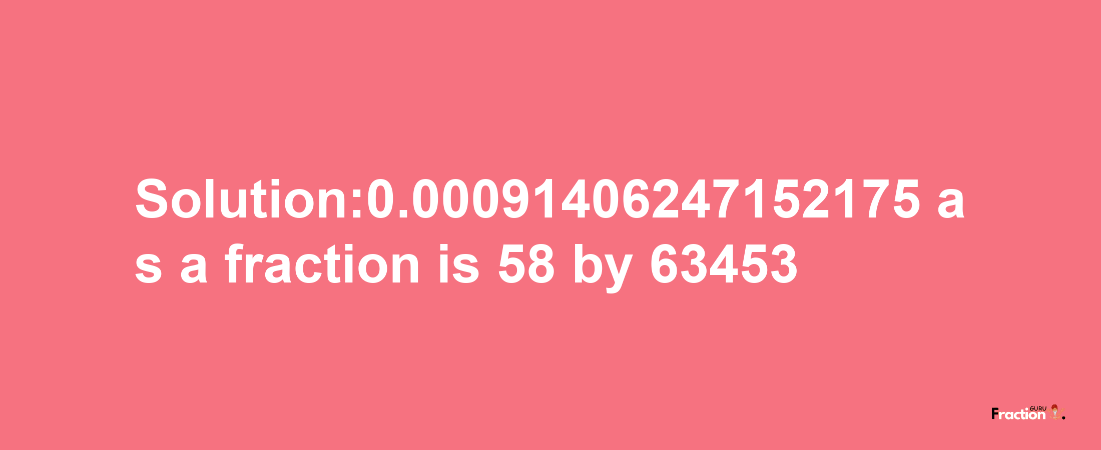 Solution:0.00091406247152175 as a fraction is 58/63453