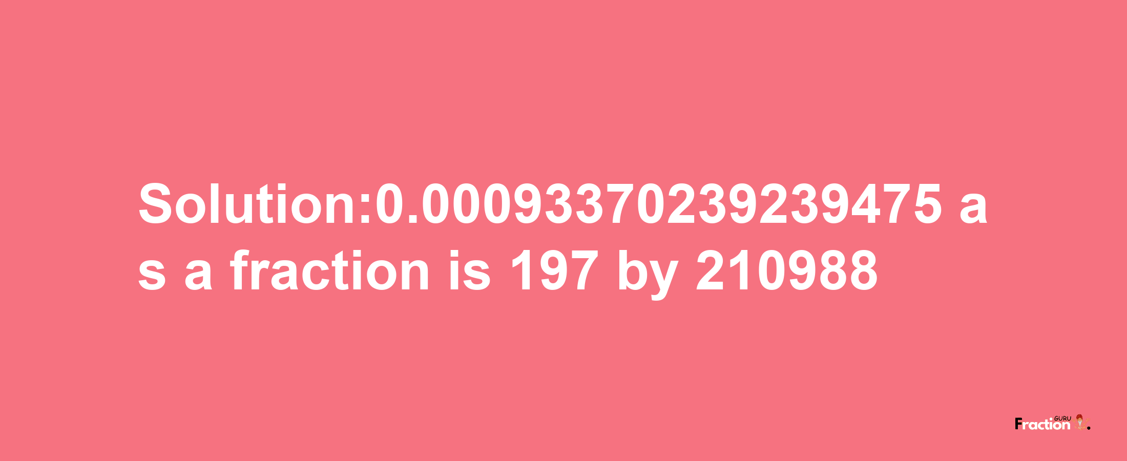 Solution:0.00093370239239475 as a fraction is 197/210988