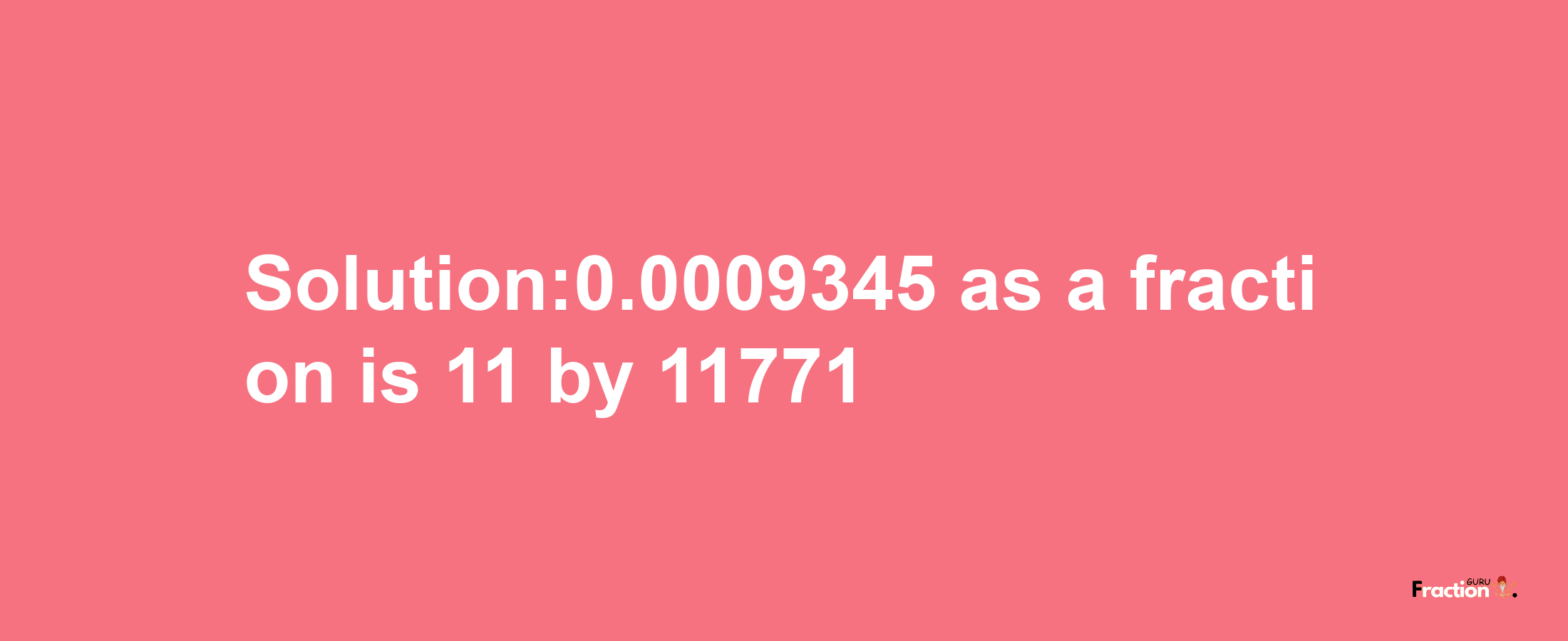 Solution:0.0009345 as a fraction is 11/11771