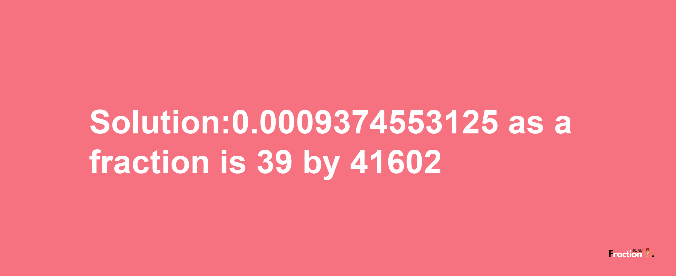 Solution:0.0009374553125 as a fraction is 39/41602