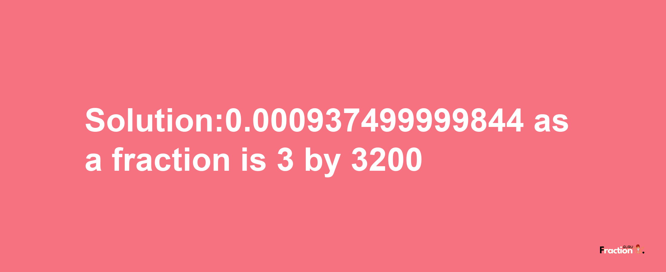 Solution:0.000937499999844 as a fraction is 3/3200