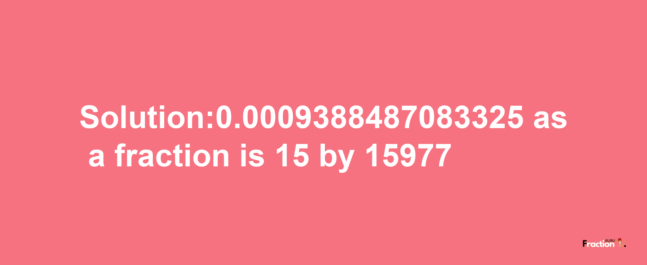 Solution:0.0009388487083325 as a fraction is 15/15977