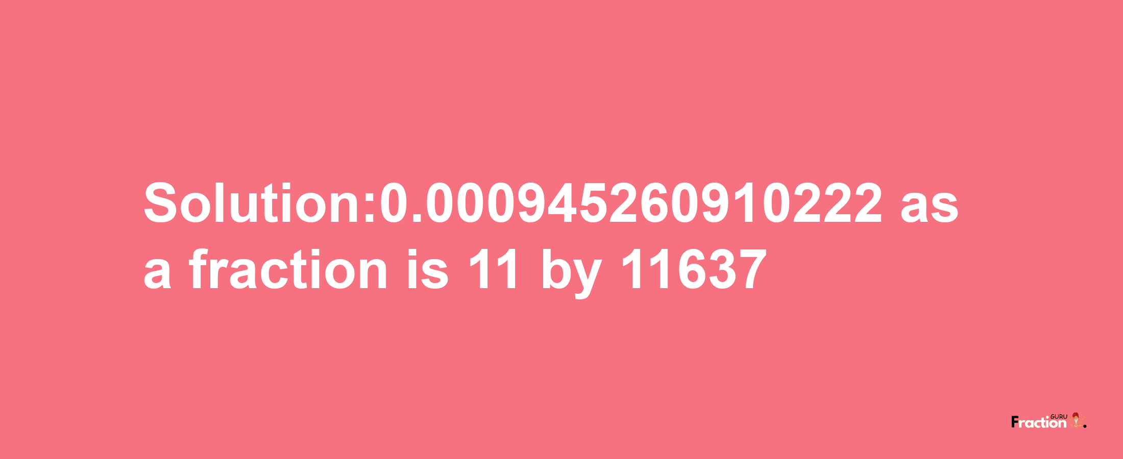 Solution:0.000945260910222 as a fraction is 11/11637