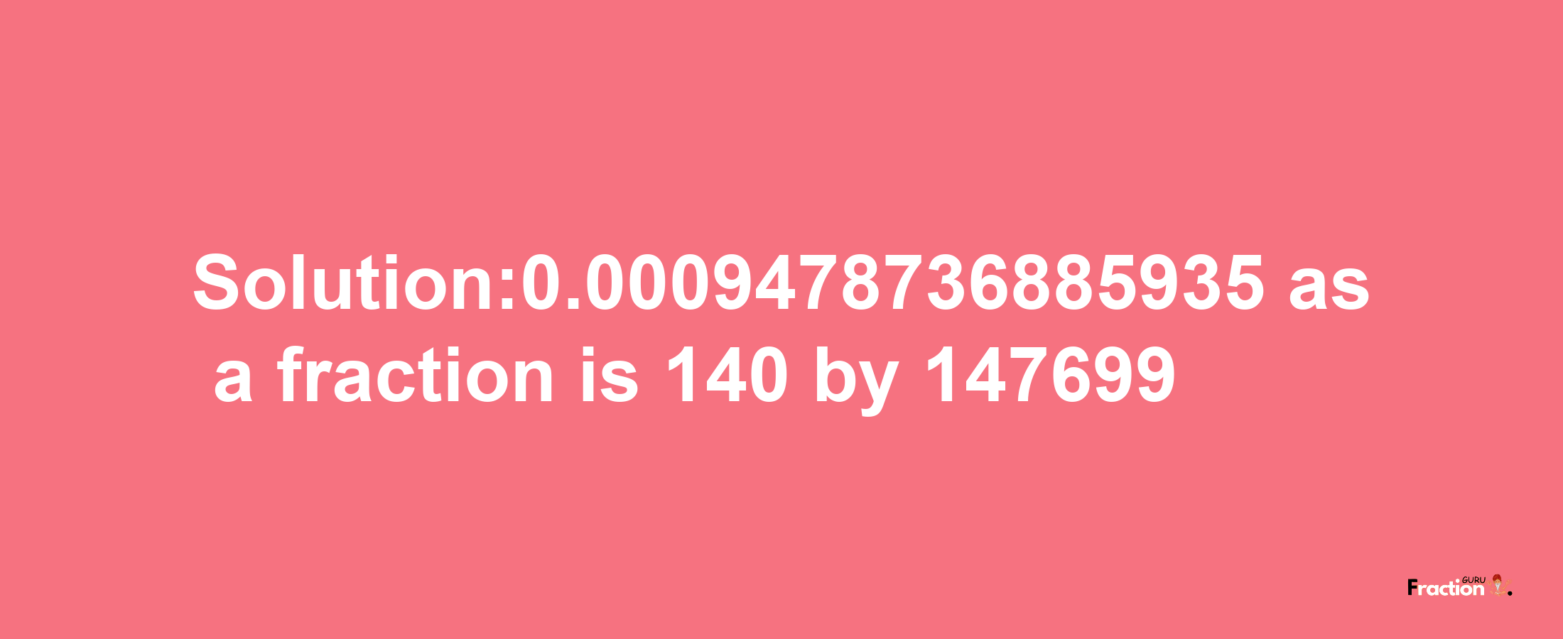 Solution:0.0009478736885935 as a fraction is 140/147699