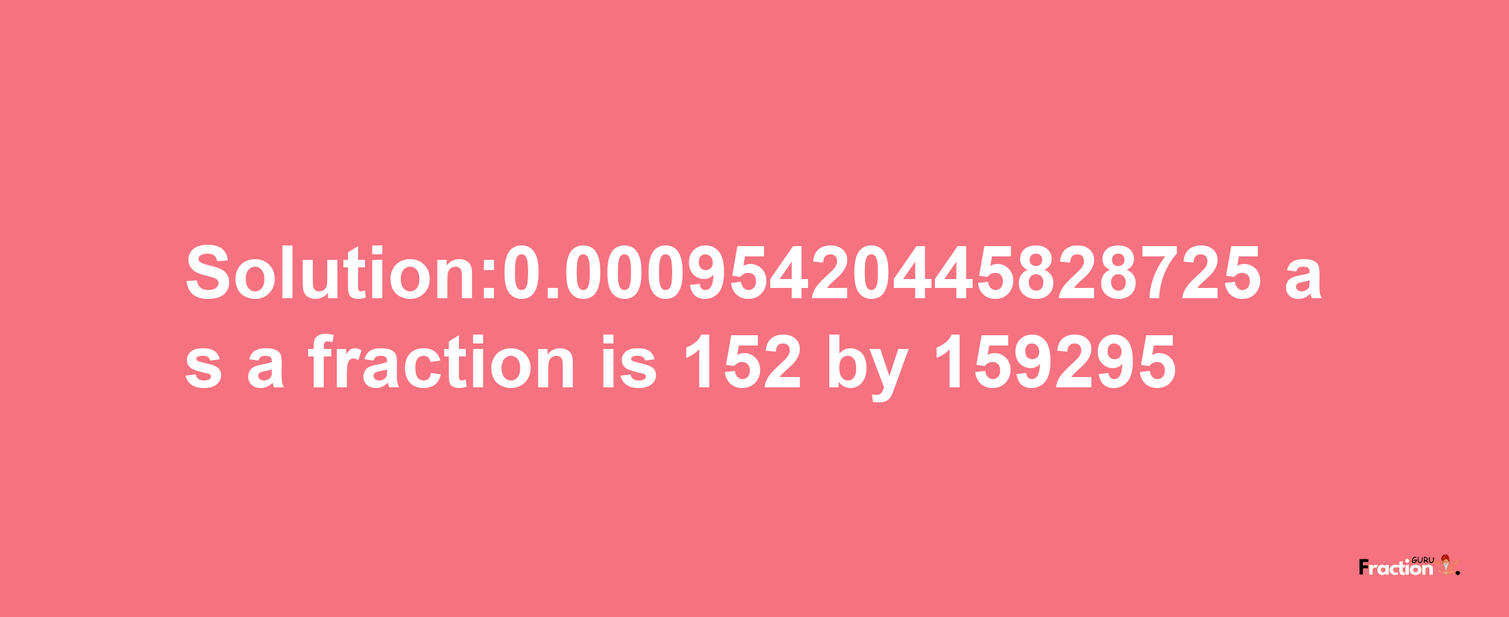 Solution:0.00095420445828725 as a fraction is 152/159295