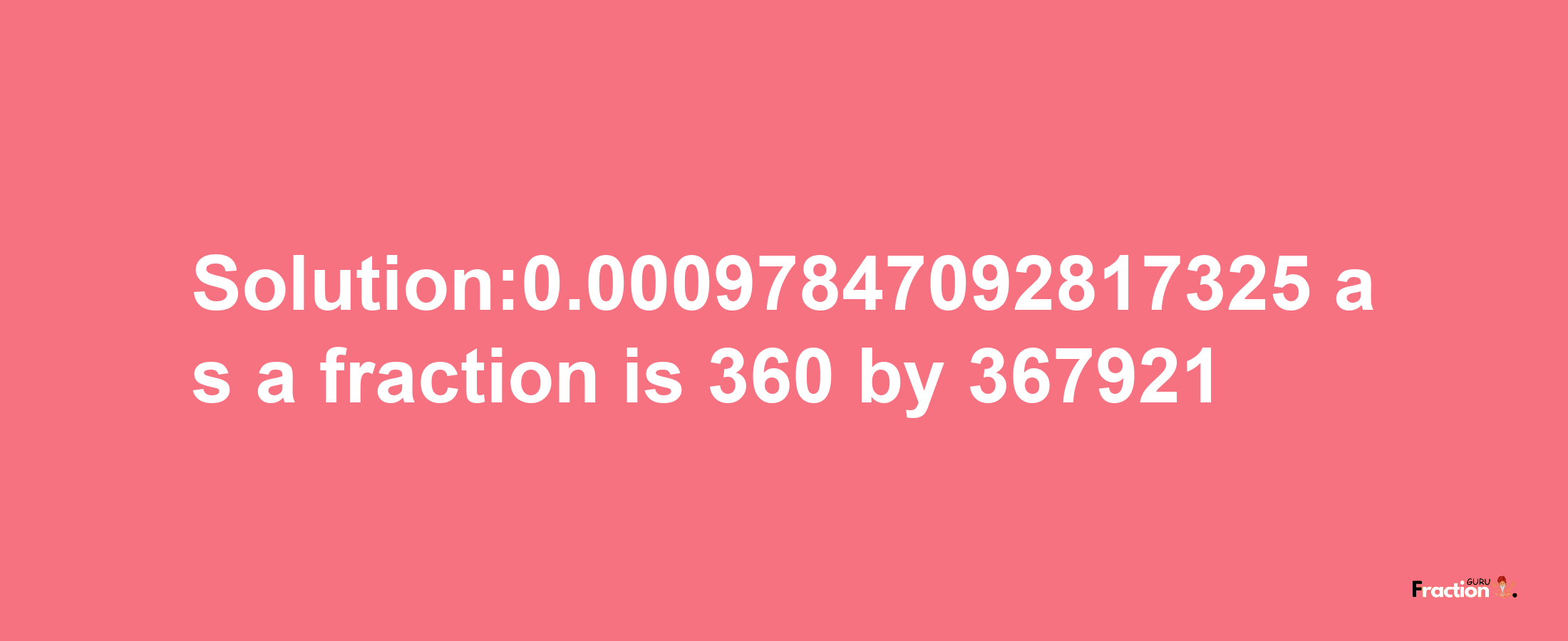 Solution:0.00097847092817325 as a fraction is 360/367921