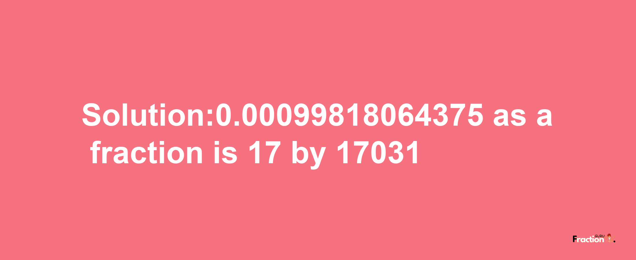 Solution:0.00099818064375 as a fraction is 17/17031