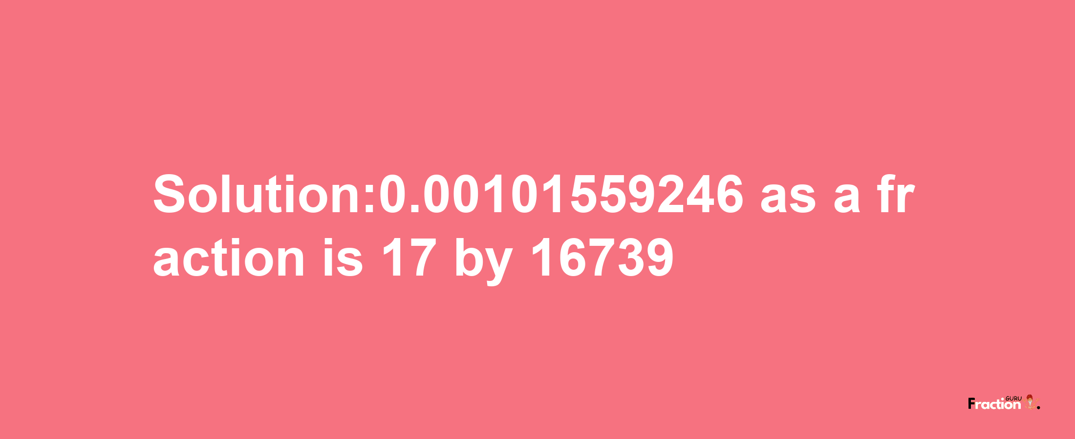 Solution:0.00101559246 as a fraction is 17/16739