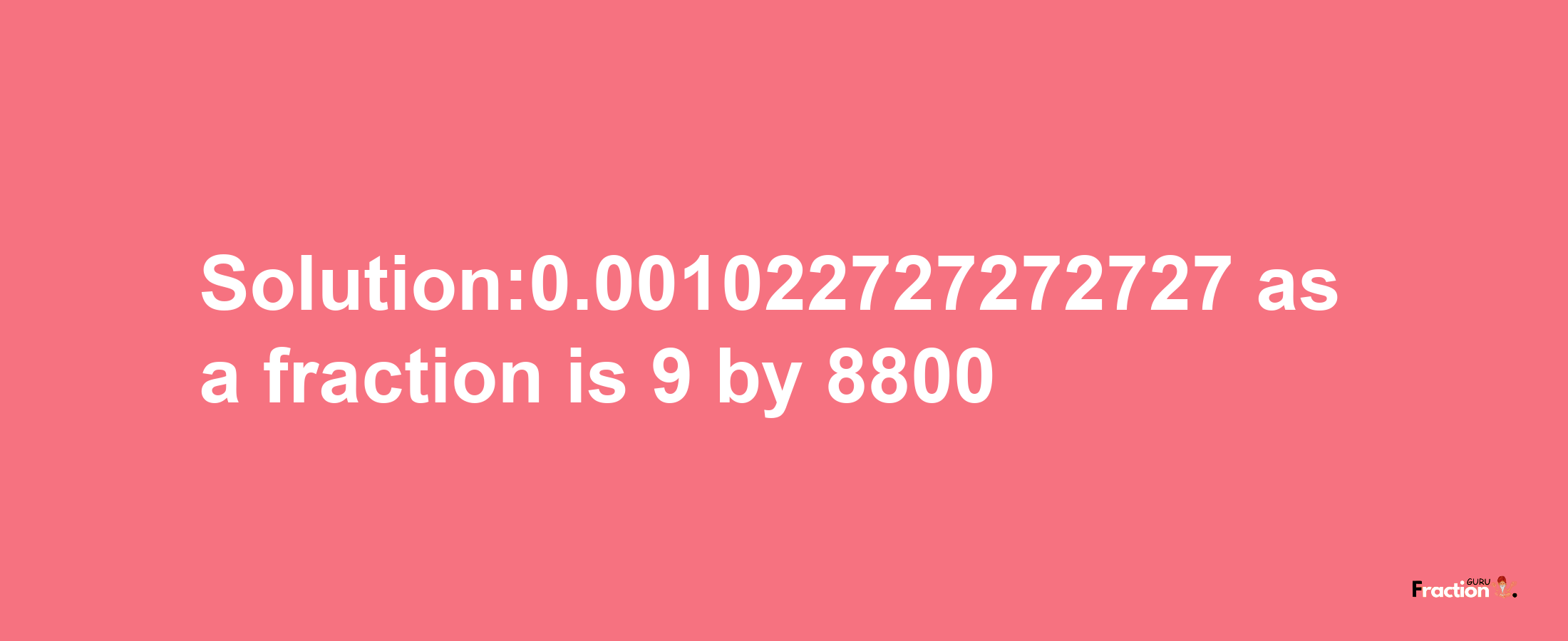 Solution:0.001022727272727 as a fraction is 9/8800