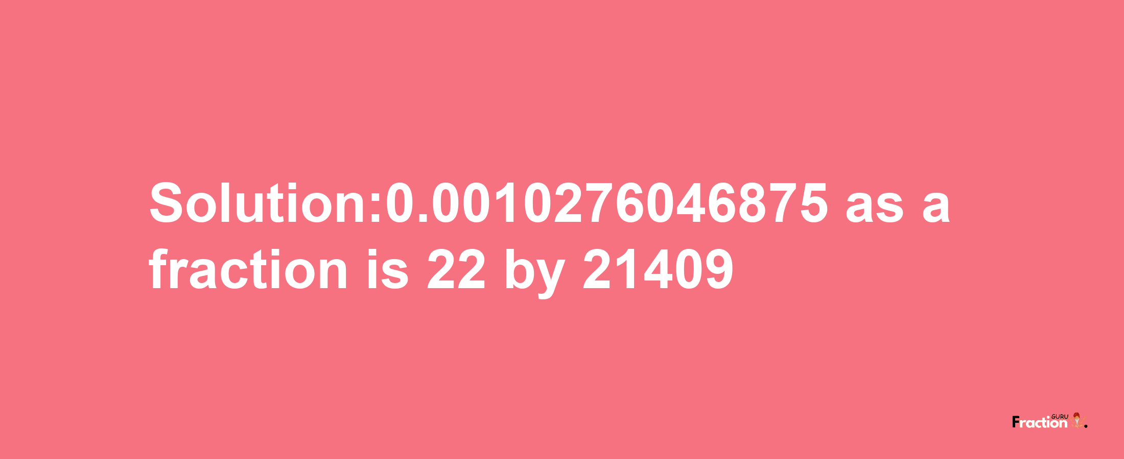 Solution:0.0010276046875 as a fraction is 22/21409