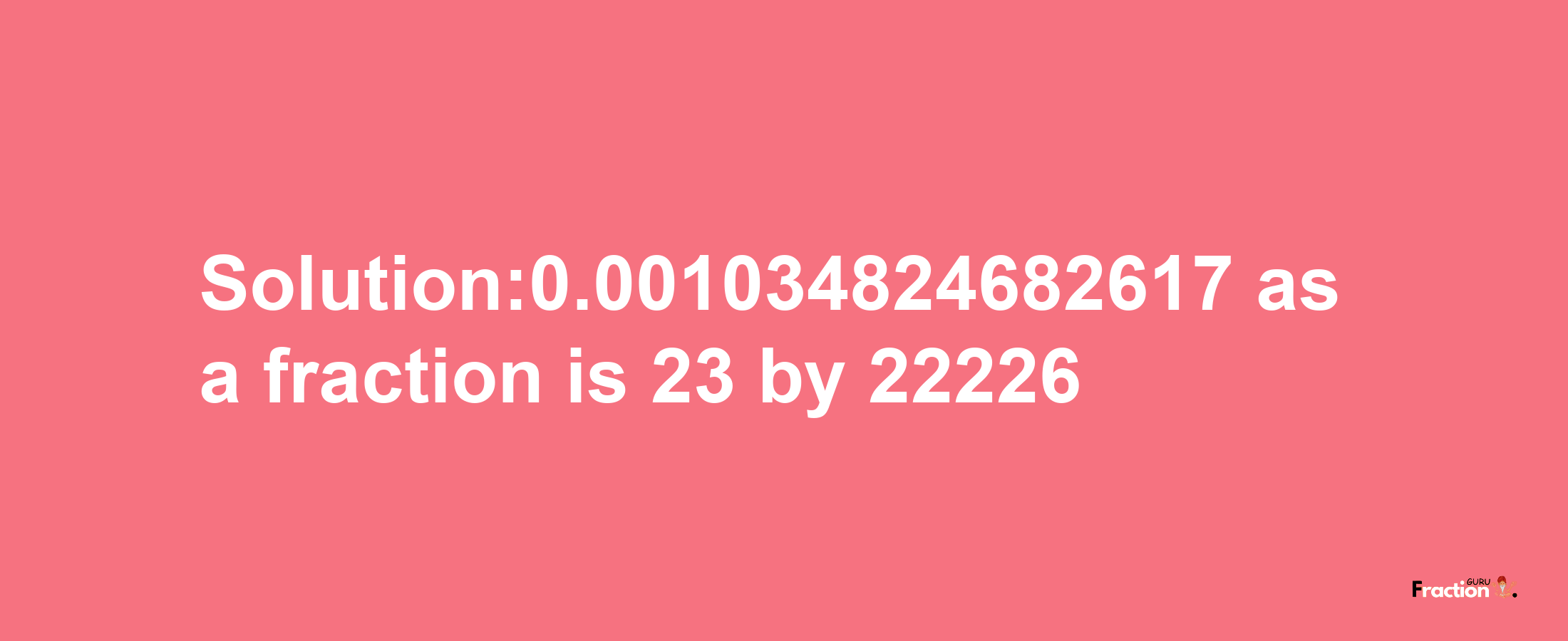 Solution:0.001034824682617 as a fraction is 23/22226