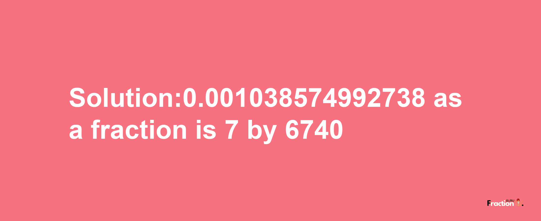 Solution:0.001038574992738 as a fraction is 7/6740