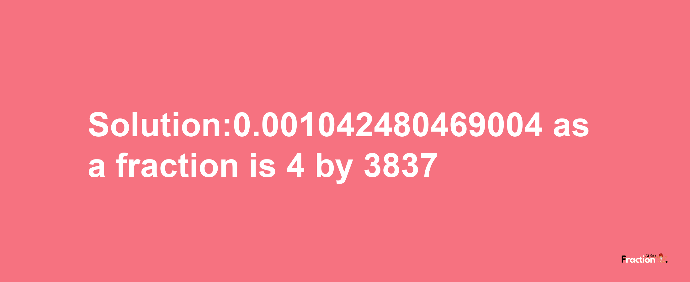 Solution:0.001042480469004 as a fraction is 4/3837