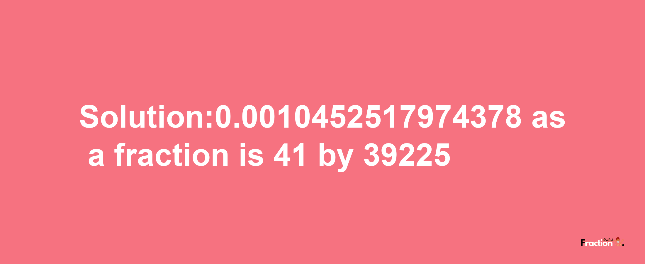 Solution:0.0010452517974378 as a fraction is 41/39225