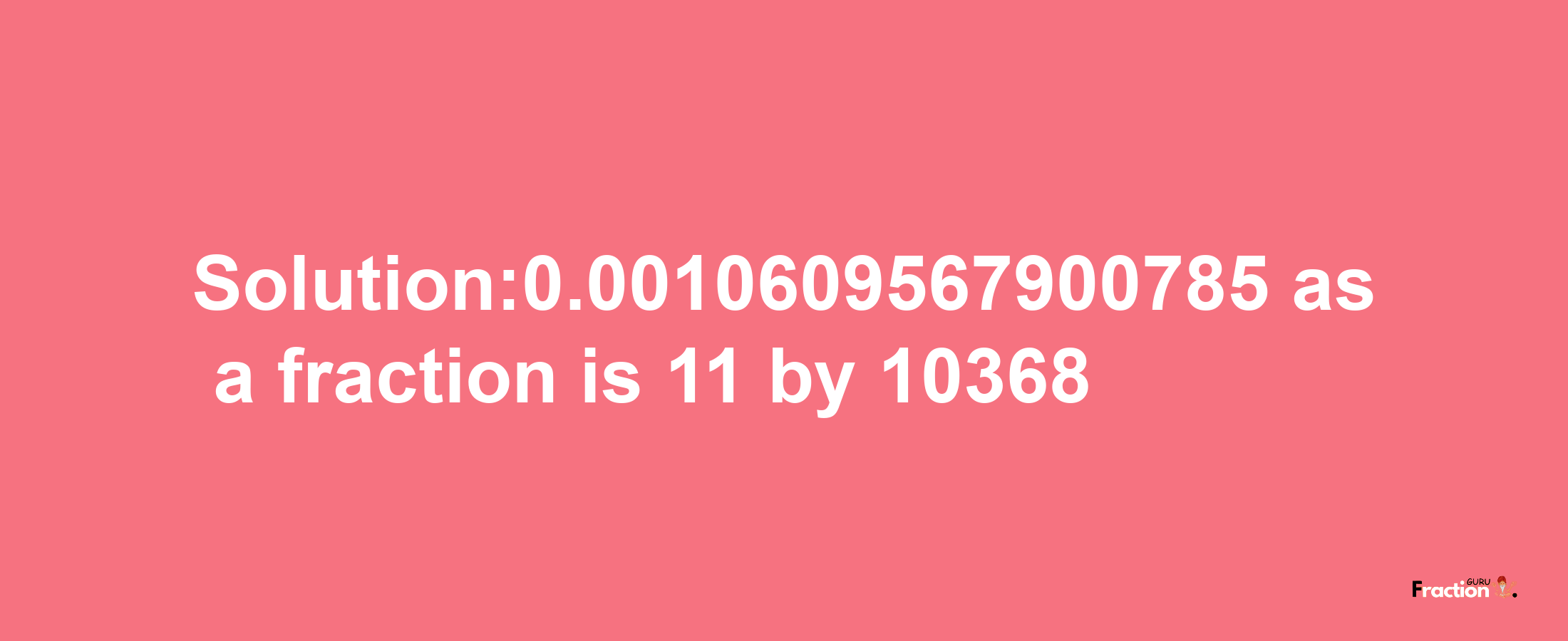 Solution:0.0010609567900785 as a fraction is 11/10368