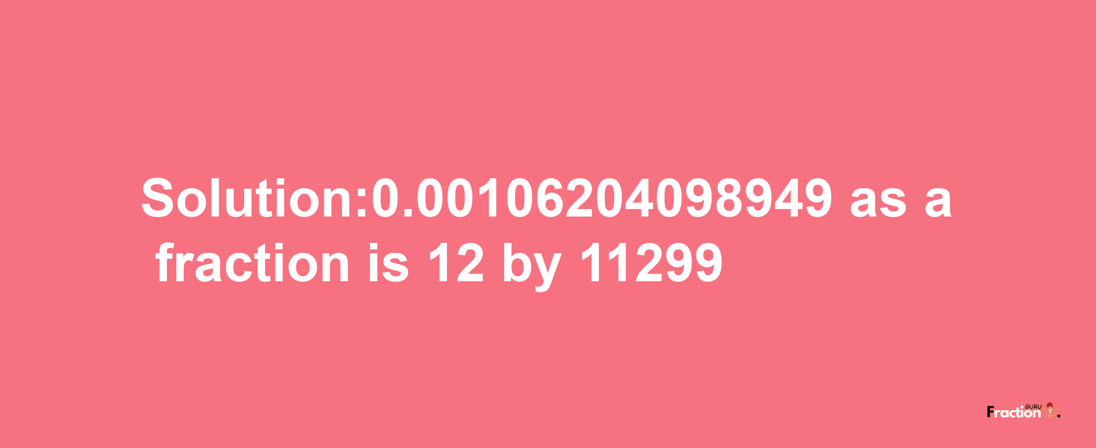 Solution:0.00106204098949 as a fraction is 12/11299