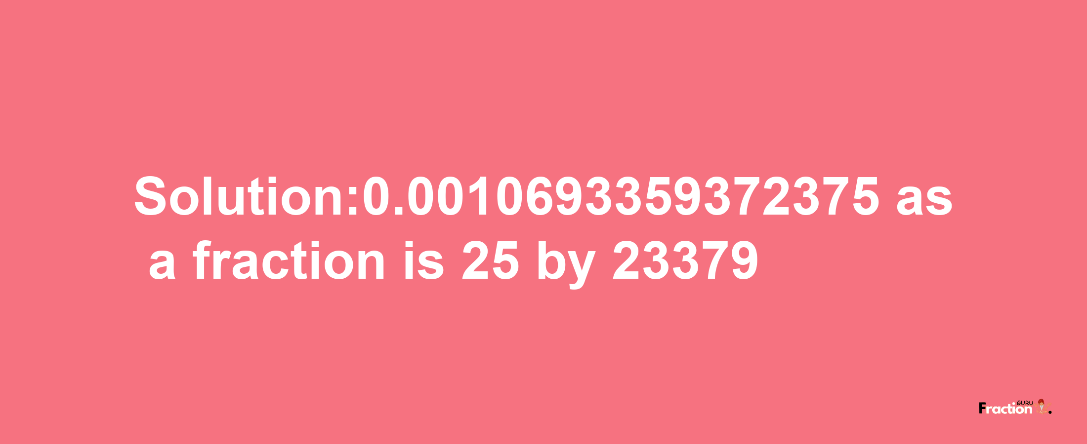 Solution:0.0010693359372375 as a fraction is 25/23379