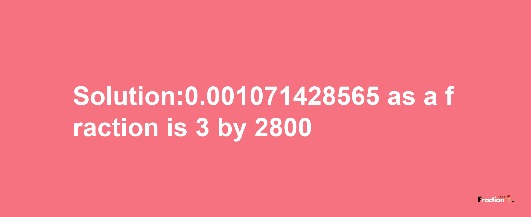 Solution:0.001071428565 as a fraction is 3/2800