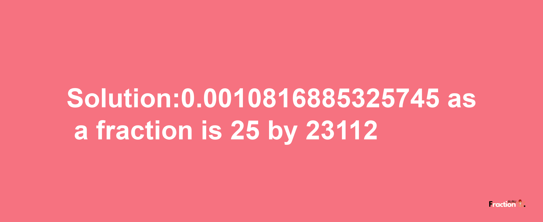 Solution:0.0010816885325745 as a fraction is 25/23112