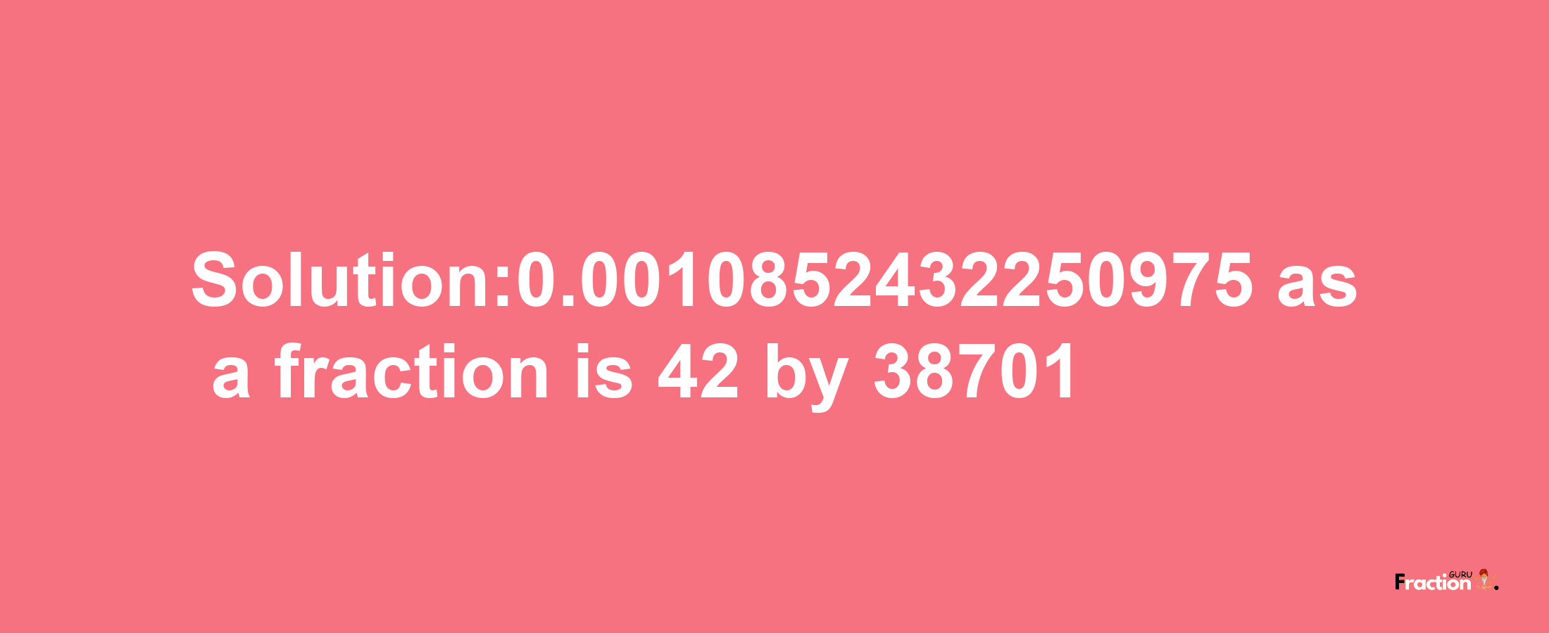 Solution:0.0010852432250975 as a fraction is 42/38701