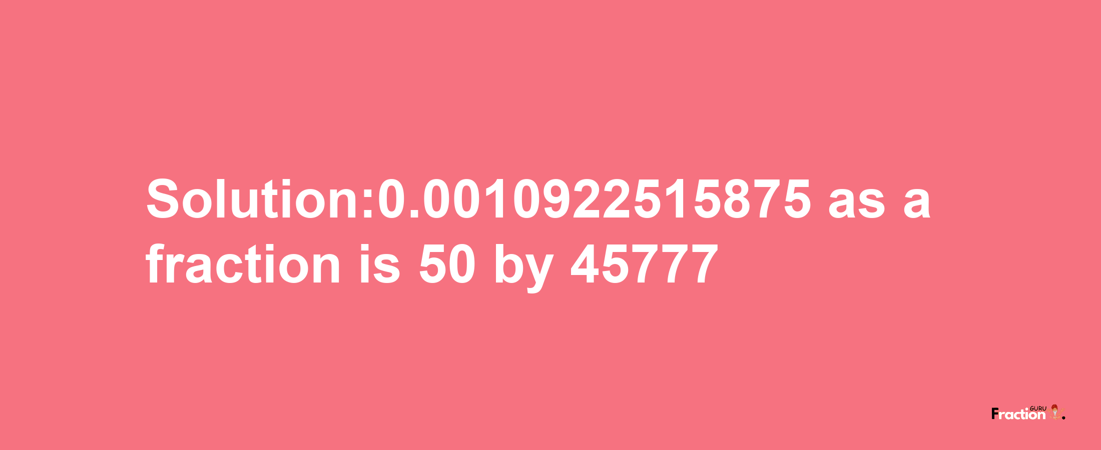 Solution:0.0010922515875 as a fraction is 50/45777