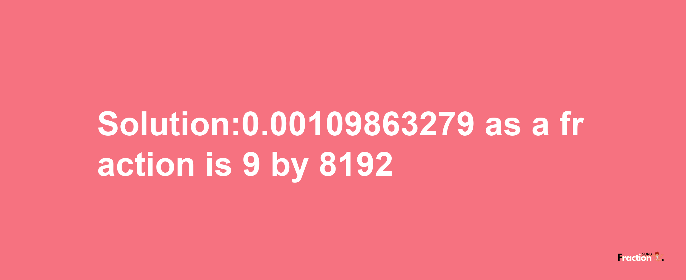 Solution:0.00109863279 as a fraction is 9/8192