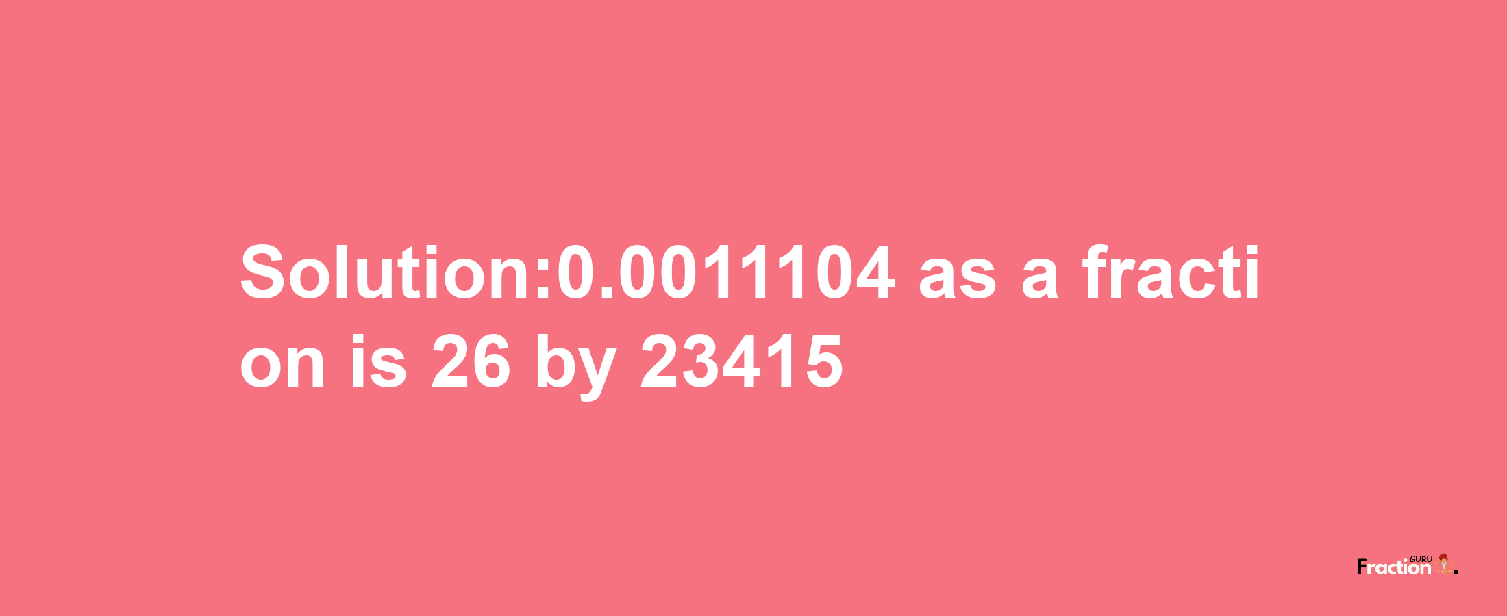 Solution:0.0011104 as a fraction is 26/23415