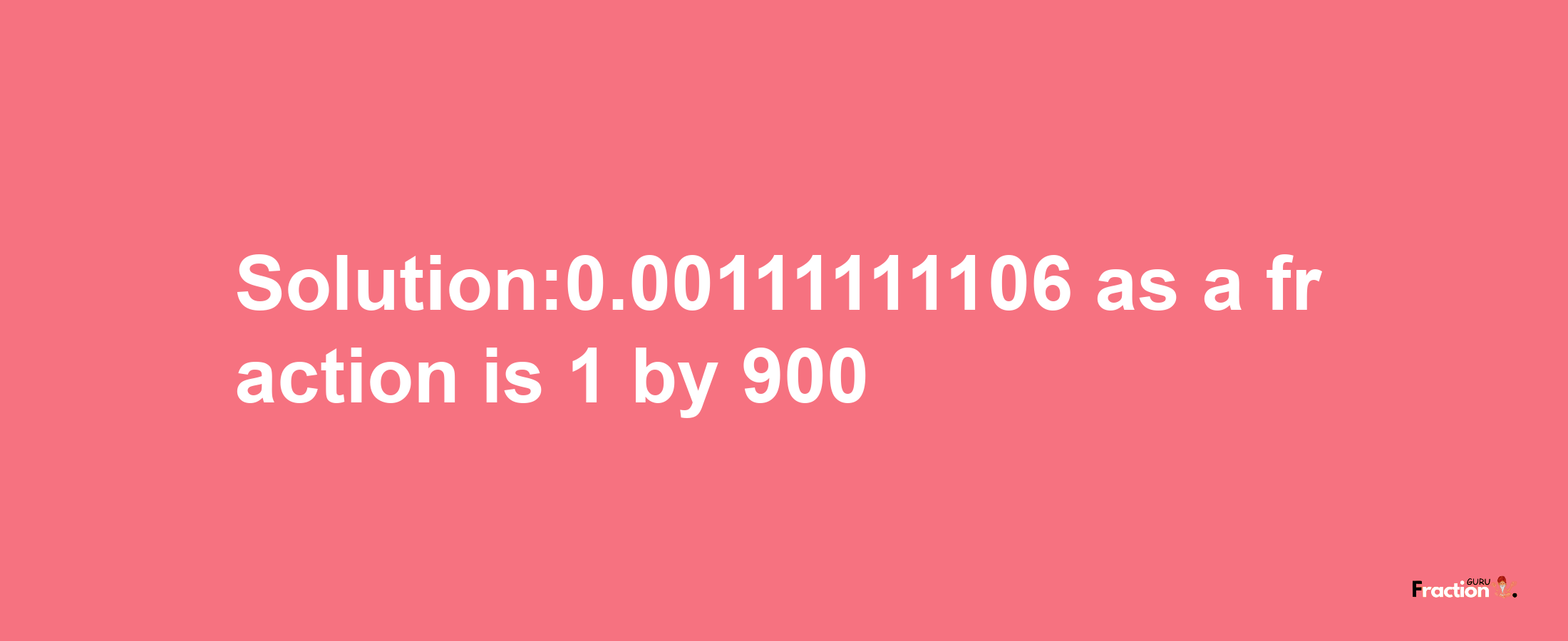 Solution:0.00111111106 as a fraction is 1/900